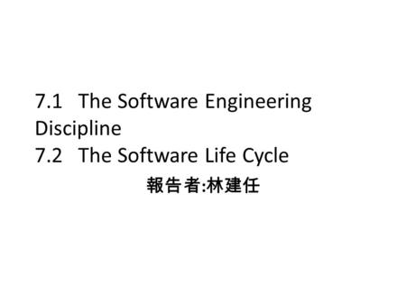 7.1 The Software Engineering Discipline 7.2 The Software Life Cycle 報告者 : 林建任.