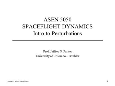ASEN 5050 SPACEFLIGHT DYNAMICS Intro to Perturbations Prof. Jeffrey S. Parker University of Colorado – Boulder Lecture 17: Intro to Perturbations 1.
