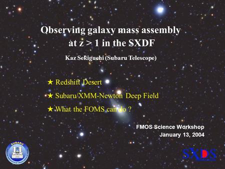 Subaru/XMM-Newton Deep Survey Observing galaxy mass assembly at z > 1 in the SXDF FMOS Science Workshop January 13, 2004 Kaz Sekiguchi (Subaru Telescope)