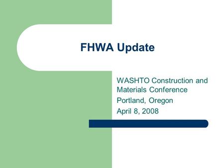FHWA Update WASHTO Construction and Materials Conference Portland, Oregon April 8, 2008.