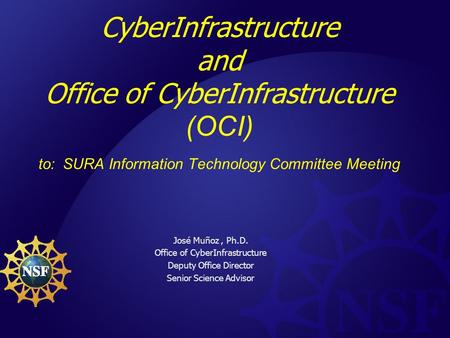 CyberInfrastructure and Office of CyberInfrastructure (OCI) to: SURA Information Technology Committee Meeting José Muñoz, Ph.D. Office of CyberInfrastructure.