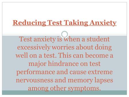 Reducing Test Taking Anxiety Test anxiety is when a student excessively worries about doing well on a test. This can become a major hindrance on test.