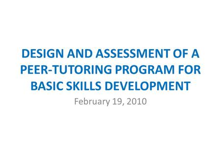 DESIGN AND ASSESSMENT OF A PEER-TUTORING PROGRAM FOR BASIC SKILLS DEVELOPMENT February 19, 2010.