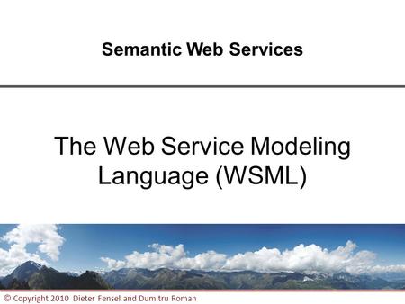 1 © Copyright 2010 Dieter Fensel and Dumitru Roman Semantic Web Services The Web Service Modeling Language (WSML)