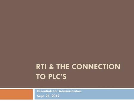 RTI & THE CONNECTION TO PLC’S Essentials for Administrators Sept. 27, 2012.
