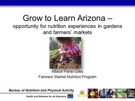 Bureau of Nutrition and Physical Activity Health and Wellness for all Arizonans Allison Parisi-Giles Farmers’ Market Nutrition Program Grow to Learn Arizona.