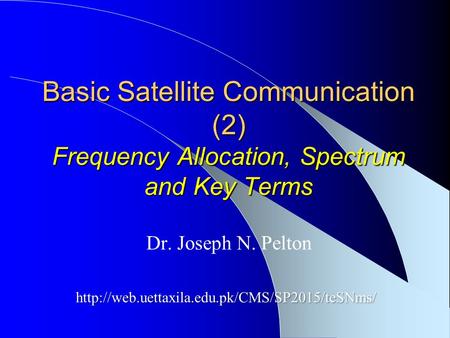 Basic Satellite Communication (2) Frequency Allocation, Spectrum and Key Terms Dr. Joseph N. Pelton http://web.uettaxila.edu.pk/CMS/SP2015/teSNms/