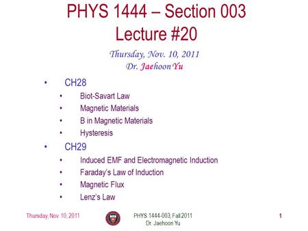 Thursday, Nov. 10, 2011PHYS 1444-003, Fall 2011 Dr. Jaehoon Yu 1 PHYS 1444 – Section 003 Lecture #20 Thursday, Nov. 10, 2011 Dr. Jaehoon Yu CH28 Biot-Savart.