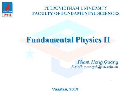 Fundamental Physics II PETROVIETNAM UNIVERSITY FACULTY OF FUNDAMENTAL SCIENCES Vungtau, 2013 Pham Hong Quang