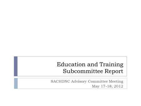 Education and Training Subcommittee Report SACHDNC Advisory Committee Meeting May 17-18, 2012.