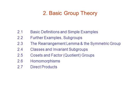 2. Basic Group Theory 2.1 Basic Definitions and Simple Examples 2.2 Further Examples, Subgroups 2.3 The Rearrangement Lemma & the Symmetric Group 2.4 Classes.