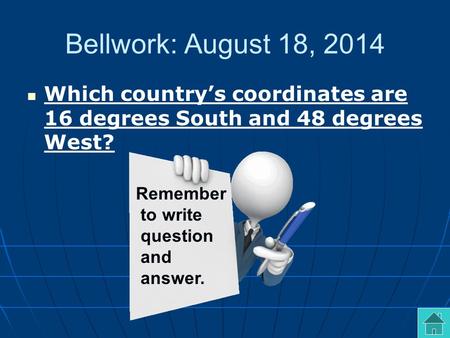 Bellwork: August 18, 2014 Which country’s coordinates are 16 degrees South and 48 degrees West? Remember to write question and answer.