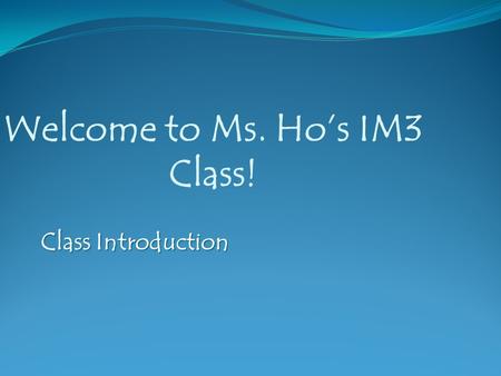 Welcome to Ms. Ho’s IM3 Class! Class Introduction.