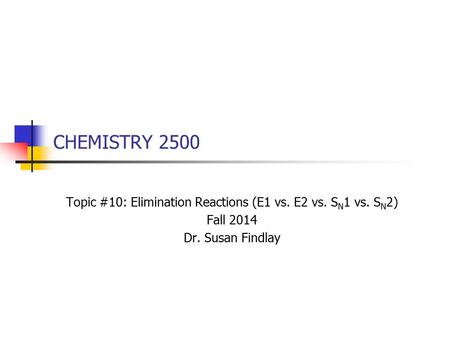 CHEMISTRY 2500 Topic #10: Elimination Reactions (E1 vs. E2 vs. S N 1 vs. S N 2) Fall 2014 Dr. Susan Findlay.