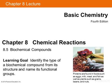 © 2014 Pearson Education, Inc. Chapter 8 Lecture Basic Chemistry Fourth Edition Chapter 8 Chemical Reactions 8.5 Biochemical Compounds Learning Goal Identify.