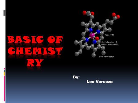 By: Lea Versoza. Chemistry  A branch of physical science, is the study of the composition, properties and behavior of matter.  Is concerned with atoms.