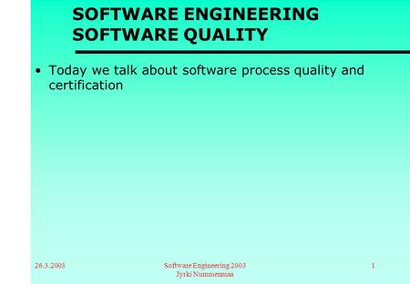 26.3.2003Software Engineering 2003 Jyrki Nummenmaa 1 SOFTWARE ENGINEERING SOFTWARE QUALITY Today we talk about software process quality and certification.