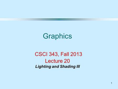 1 Graphics CSCI 343, Fall 2013 Lecture 20 Lighting and Shading III.