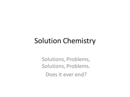 Solution Chemistry Solutions, Problems, Solutions, Problems. Does it ever end?