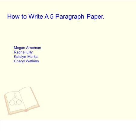 How to Write A 5 Paragraph Paper. Megan Arneman Rachel Lilly Katelyn Marks Charyl Watkins.