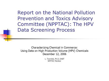 Characterizing Chemical in Commerce: Using Data on High Production Volume (HPV) Chemicals December 12, 2006 L. Twerdok, Ph.D, DABT NPPTAC Member Report.