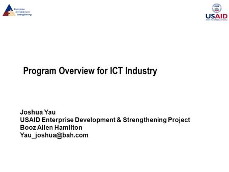 Program Overview for ICT Industry Joshua Yau USAID Enterprise Development & Strengthening Project Booz Allen Hamilton
