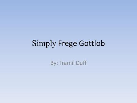 Simply Frege Gottlob By: Tramil Duff. About Frege Gottlob Frege was a German mathematician, logician,and a philosopher. Was born on November 8 1848 in.