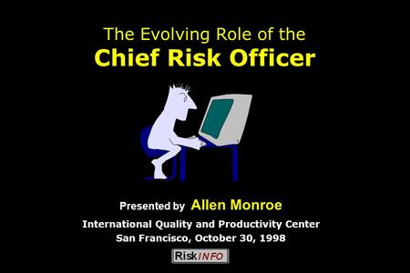 The Evolving Role of the Chief Risk Officer Presented by Allen Monroe International Quality and Productivity Center San Francisco, October 30, 1998.