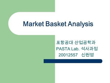 Market Basket Analysis 포항공대 산업공학과 PASTA Lab. 석사과정 20012557 신원영.