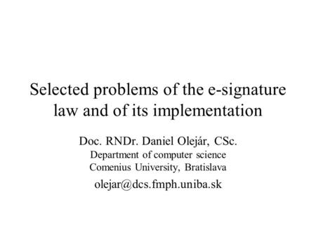 Selected problems of the e-signature law and of its implementation Doc. RNDr. Daniel Olejár, CSc. Department of computer science Comenius University, Bratislava.