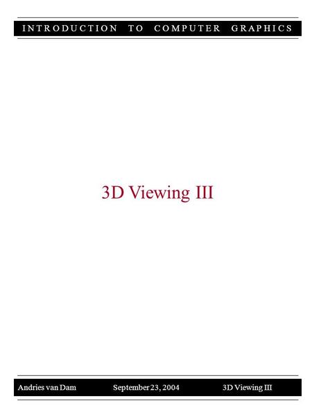 I N T R O D U C T I O N T O C O M P U T E R G R A P H I C S Andries van Dam September 23, 2004 3D Viewing III 3D Viewing III.