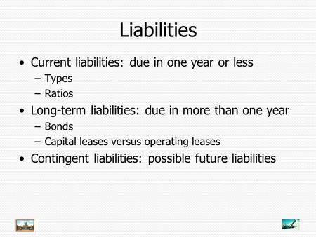 Liabilities Current liabilities: due in one year or less –Types –Ratios Long-term liabilities: due in more than one year –Bonds –Capital leases versus.