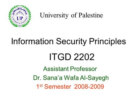 Information Security Principles Assistant Professor Dr. Sana’a Wafa Al-Sayegh 1 st Semester 2008-2009 ITGD 2202 University of Palestine.