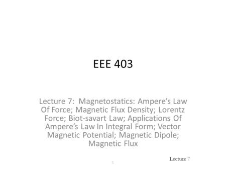 EEE 403 Lecture 7: Magnetostatics: Ampere’s Law Of Force; Magnetic Flux Density; Lorentz Force; Biot-savart Law; Applications Of Ampere’s Law In Integral.