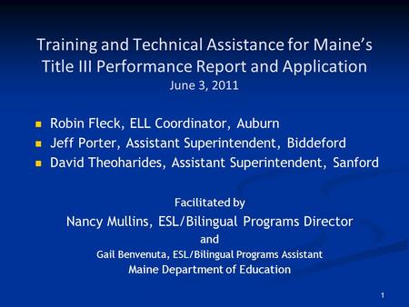 1 Training and Technical Assistance for Maine’s Title III Performance Report and Application June 3, 2011 Robin Fleck, ELL Coordinator, Auburn Jeff Porter,
