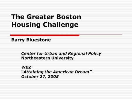 The Greater Boston Housing Challenge Barry Bluestone Center for Urban and Regional Policy Northeastern University WBZ “Attaining the American Dream” October.