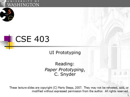 1 CSE 403 UI Prototyping Reading: Paper Prototyping, C. Snyder These lecture slides are copyright (C) Marty Stepp, 2007. They may not be rehosted, sold,