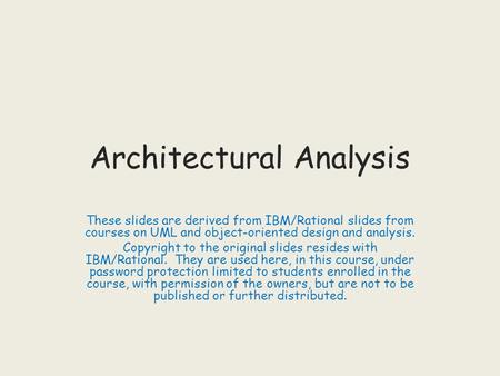 Architectural Analysis These slides are derived from IBM/Rational slides from courses on UML and object-oriented design and analysis. Copyright to the.