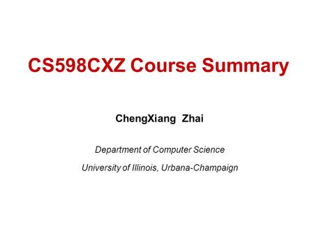 CS598CXZ Course Summary ChengXiang Zhai Department of Computer Science University of Illinois, Urbana-Champaign.