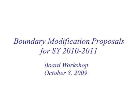 Boundary Modification Proposals for SY 2010-2011 Board Workshop October 8, 2009.