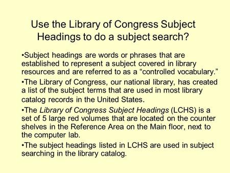 Use the Library of Congress Subject Headings to do a subject search? Subject headings are words or phrases that are established to represent a subject.