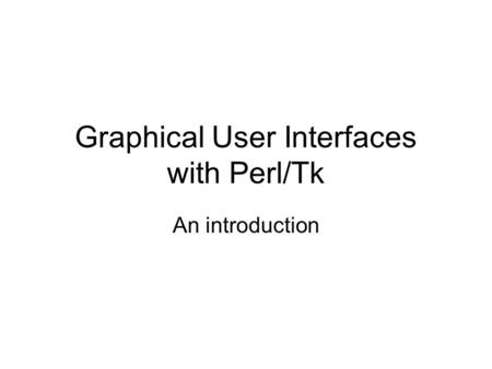 Graphical User Interfaces with Perl/Tk An introduction.