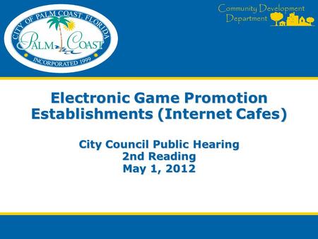 Community Development Department Electronic Game Promotion Establishments (Internet Cafes) City Council Public Hearing 2nd Reading May 1, 2012.
