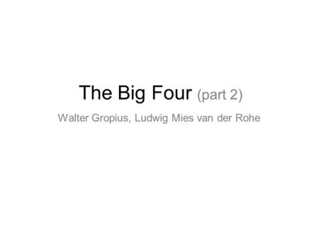 The Big Four (part 2) Walter Gropius, Ludwig Mies van der Rohe.