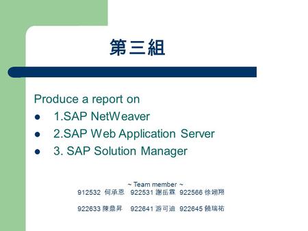 第三組 Produce a report on 1.SAP NetWeaver 2.SAP Web Application Server 3. SAP Solution Manager ~ Team member ~ 912532 何承恩 922531 謝岳霖 922566 徐翊翔 922633 陳鼎昇.
