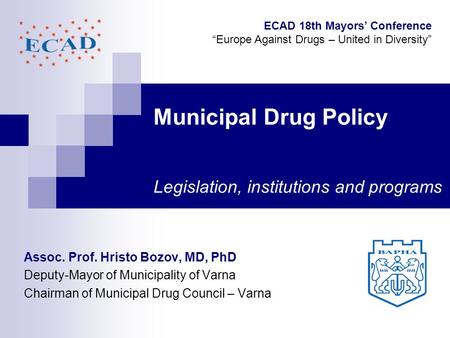 Municipal Drug Policy Legislation, institutions and programs Assoc. Prof. Hristo Bozov, MD, PhD Deputy-Mayor of Municipality of Varna Chairman of Municipal.