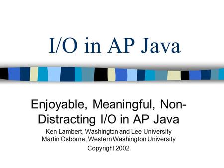 I/O in AP Java Enjoyable, Meaningful, Non- Distracting I/O in AP Java Ken Lambert, Washington and Lee University Martin Osborne, Western Washington University.
