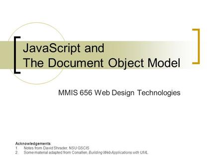 JavaScript and The Document Object Model MMIS 656 Web Design Technologies Acknowledgements: 1.Notes from David Shrader, NSU GSCIS 2.Some material adapted.