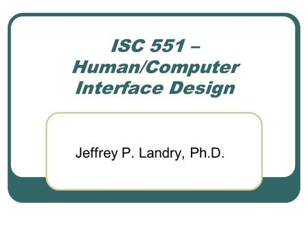 ISC 551 – Human/Computer Interface Design Jeffrey P. Landry, Ph.D.
