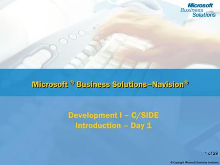 1 of 29 Microsoft ® Business Solutions–Navision ® Development I – C/SIDE Introduction – Day 1.